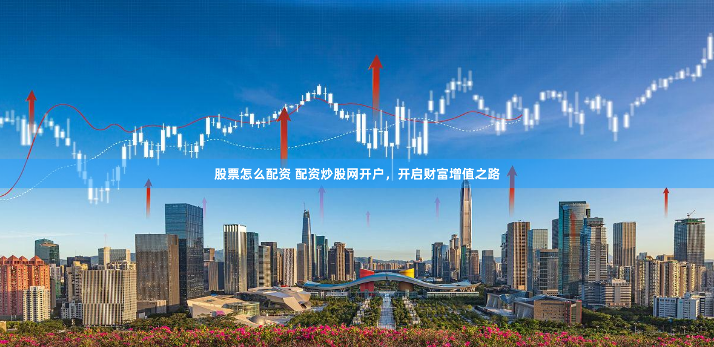 股票怎么配资 配资炒股网开户，开启财富增值之路