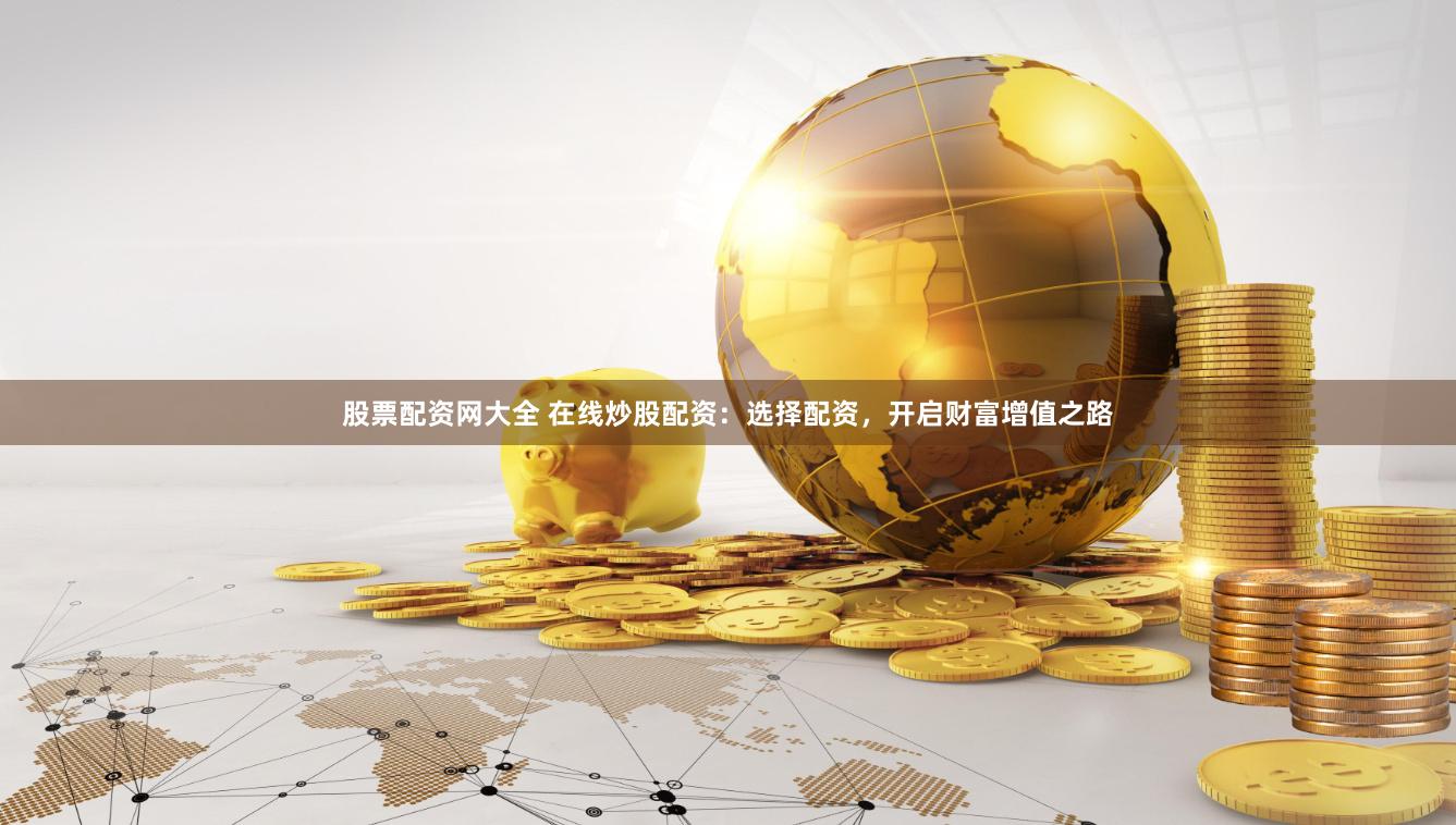股票配资网大全 在线炒股配资：选择配资，开启财富增值之路