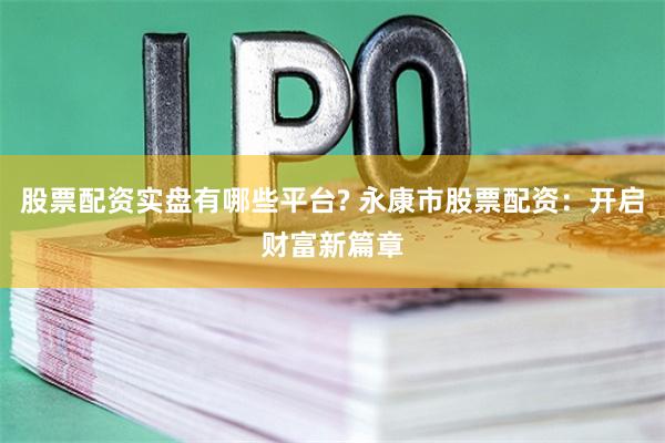 股票配资实盘有哪些平台? 永康市股票配资：开启财富新篇章