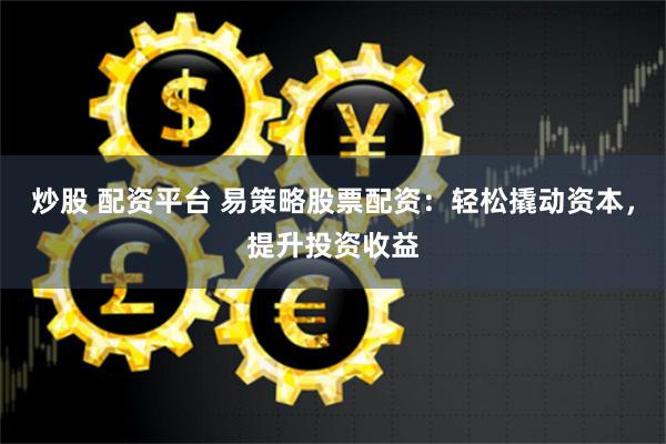 炒股 配资平台 易策略股票配资：轻松撬动资本，提升投资收益