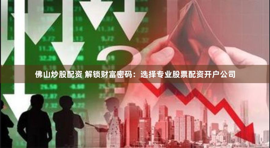 佛山炒股配资 解锁财富密码：选择专业股票配资开户公司