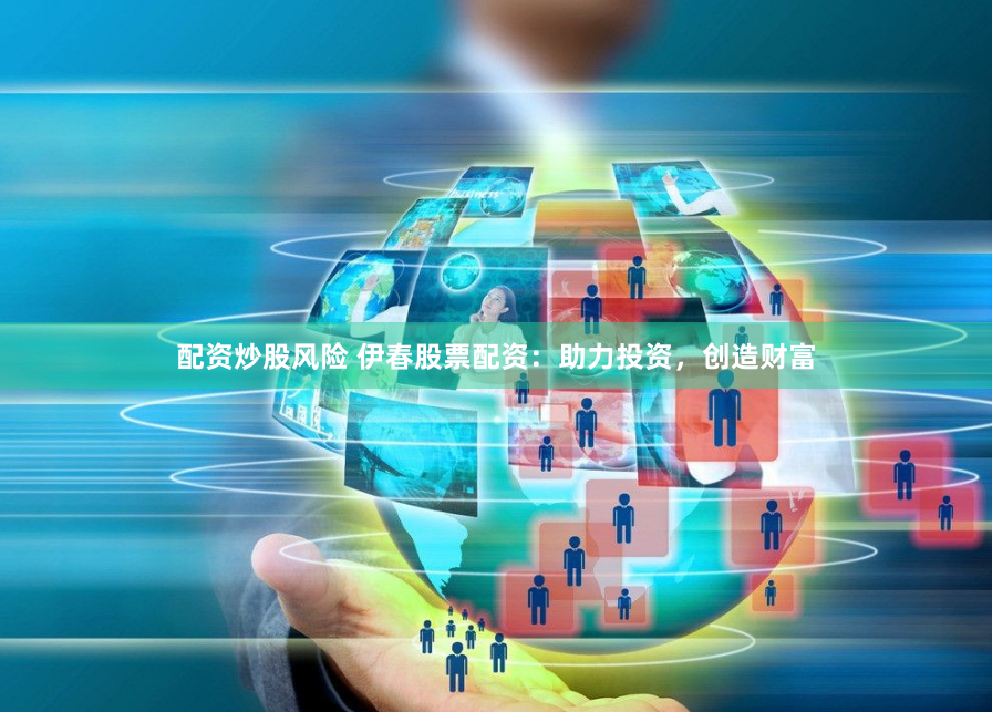配资炒股风险 伊春股票配资：助力投资，创造财富