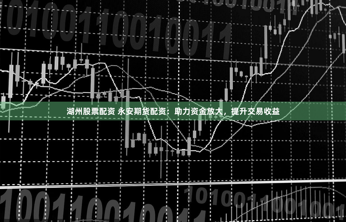 湖州股票配资 永安期货配资：助力资金放大，提升交易收益