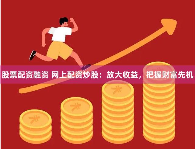 股票配资融资 网上配资炒股：放大收益，把握财富先机