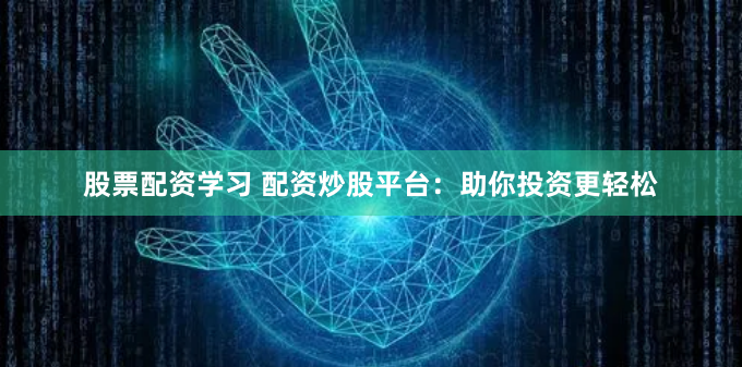 股票配资学习 配资炒股平台：助你投资更轻松