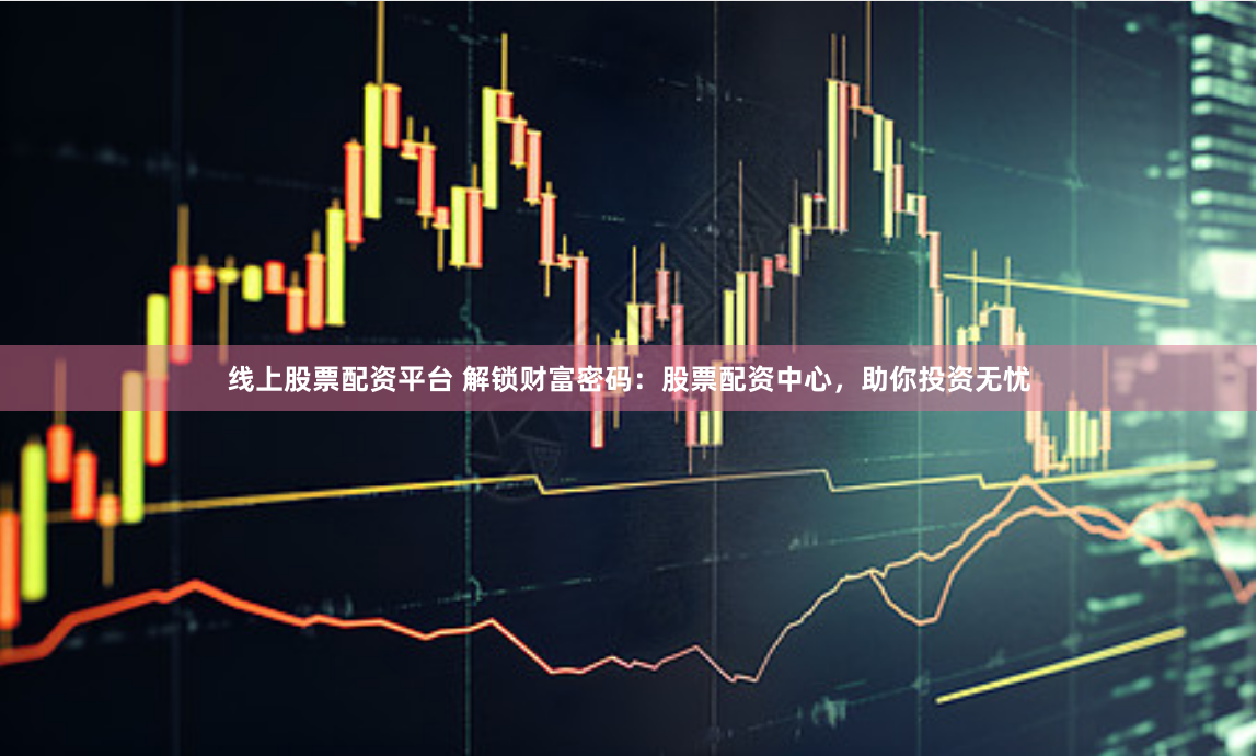 线上股票配资平台 解锁财富密码：股票配资中心，助你投资无忧