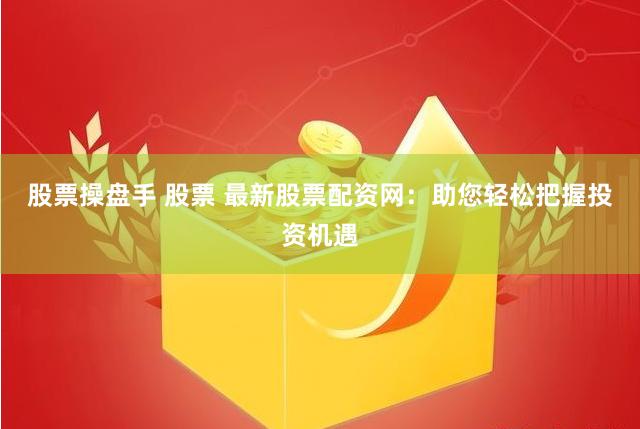 股票操盘手 股票 最新股票配资网：助您轻松把握投资机遇