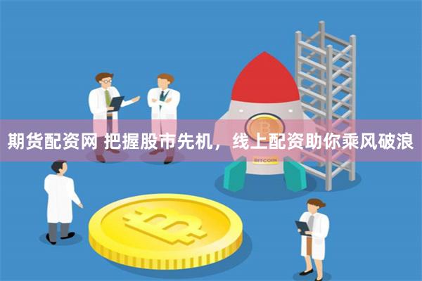 期货配资网 把握股市先机，线上配资助你乘风破浪