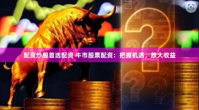 配资炒股首选配资 牛市股票配资：把握机遇，放大收益