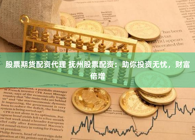 股票期货配资代理 抚州股票配资：助你投资无忧，财富倍增