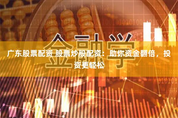 广东股票配资 股票炒股配资：助你资金翻倍，投资更轻松