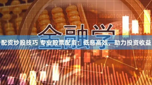 配资炒股技巧 专业股票配资：低息高效，助力投资收益