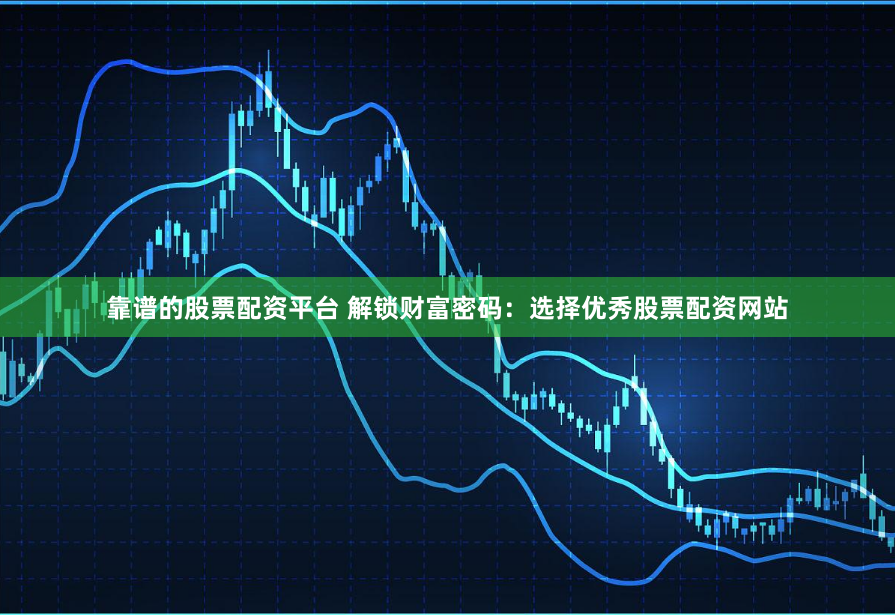 靠谱的股票配资平台 解锁财富密码：选择优秀股票配资网站