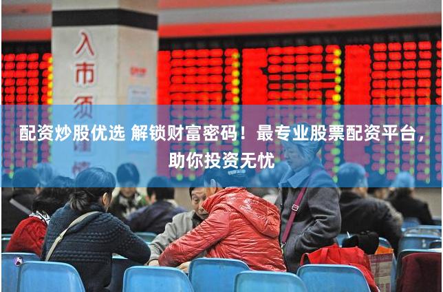 配资炒股优选 解锁财富密码！最专业股票配资平台，助你投资无忧