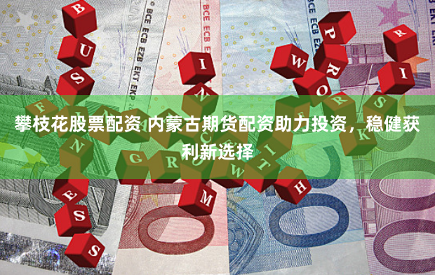 攀枝花股票配资 内蒙古期货配资助力投资，稳健获利新选择