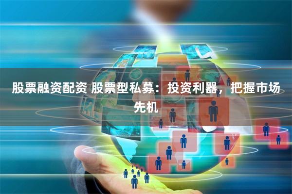 股票融资配资 股票型私募：投资利器，把握市场先机