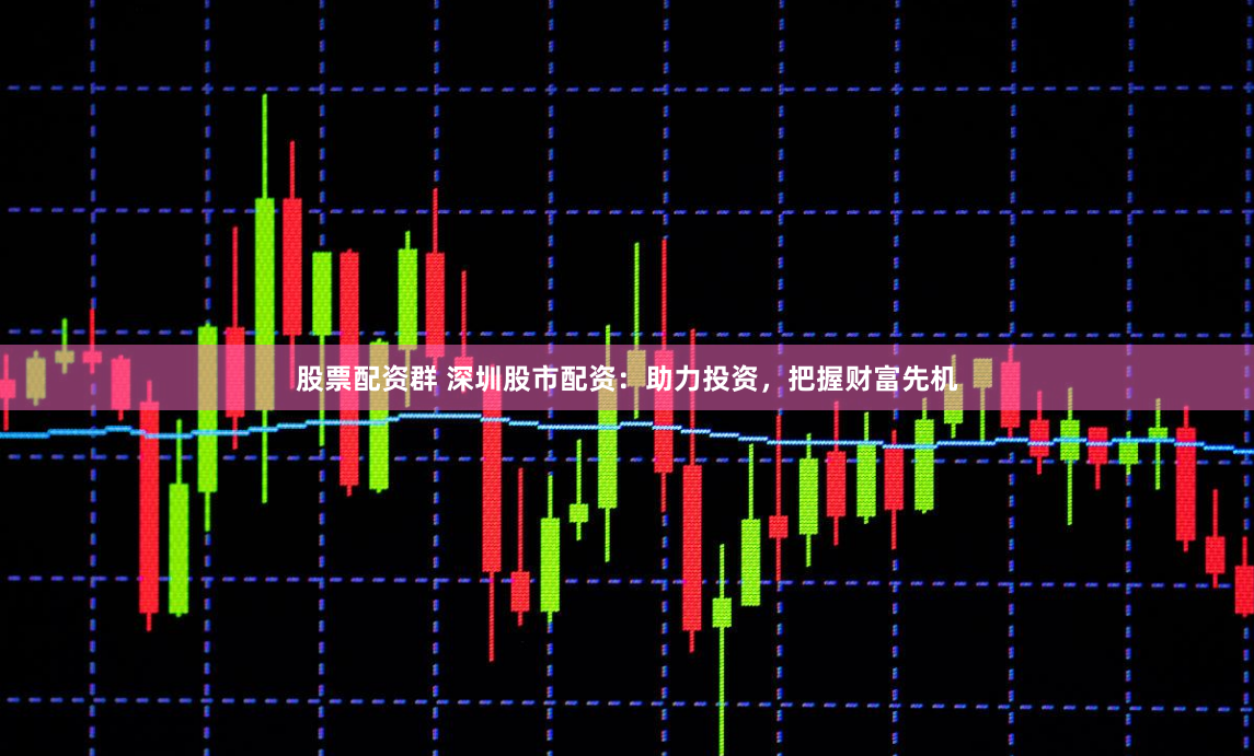 股票配资群 深圳股市配资：助力投资，把握财富先机