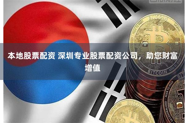 本地股票配资 深圳专业股票配资公司，助您财富增值