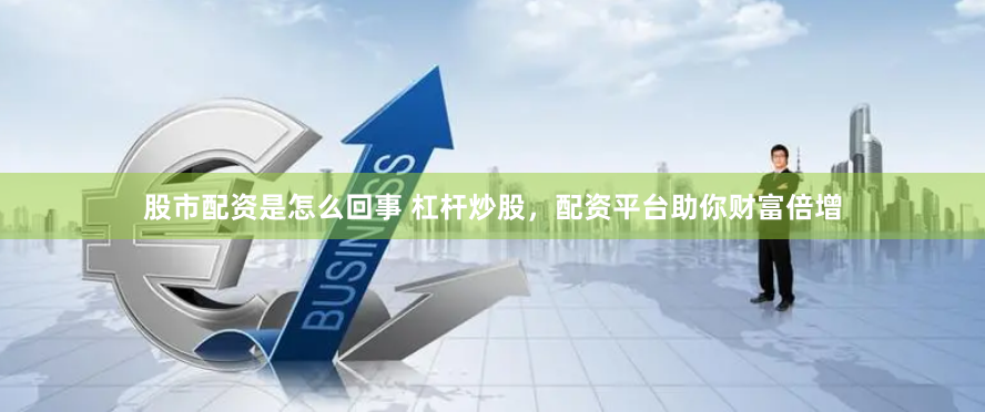 股市配资是怎么回事 杠杆炒股，配资平台助你财富倍增