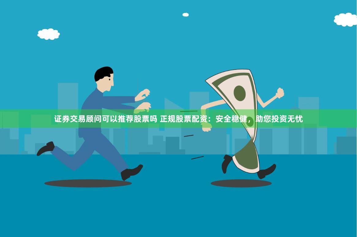 证券交易顾问可以推荐股票吗 正规股票配资：安全稳健，助您投资无忧