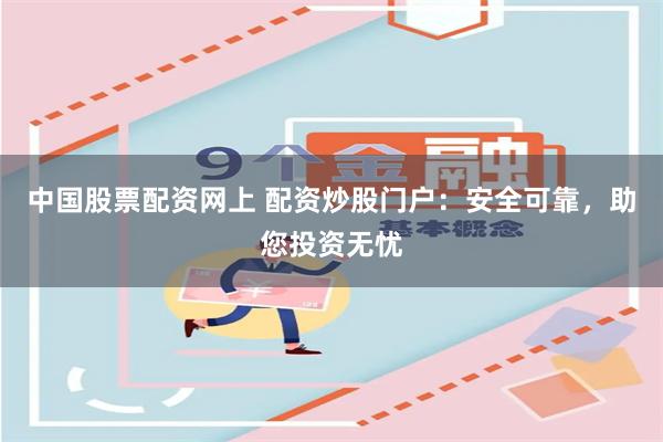 中国股票配资网上 配资炒股门户：安全可靠，助您投资无忧