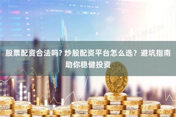 股票配资合法吗? 炒股配资平台怎么选？避坑指南助你稳健投资