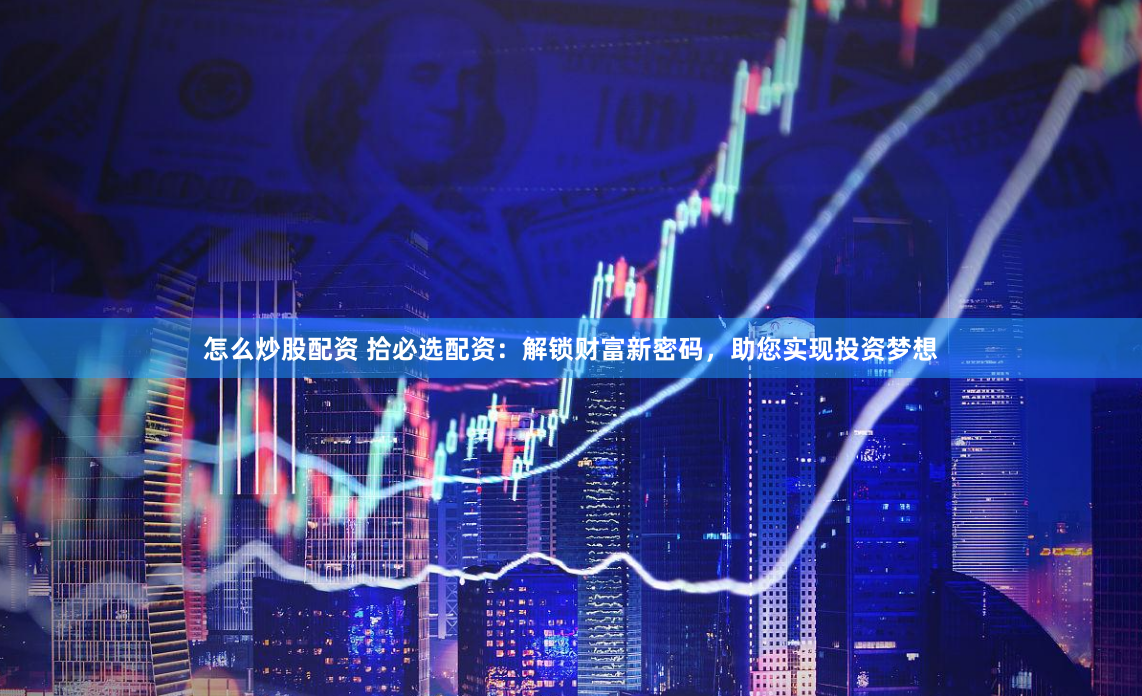 怎么炒股配资 拾必选配资：解锁财富新密码，助您实现投资梦想