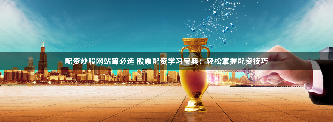配资炒股网站蹿必选 股票配资学习宝典：轻松掌握配资技巧