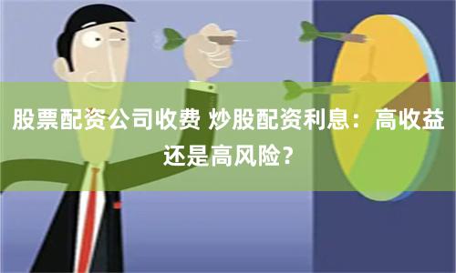 股票配资公司收费 炒股配资利息：高收益还是高风险？