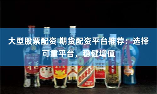 大型股票配资 期货配资平台推荐：选择可靠平台，稳健增值