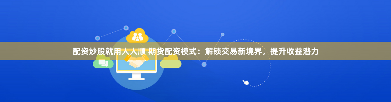 配资炒股就用人人顺 期货配资模式：解锁交易新境界，提升收益潜力