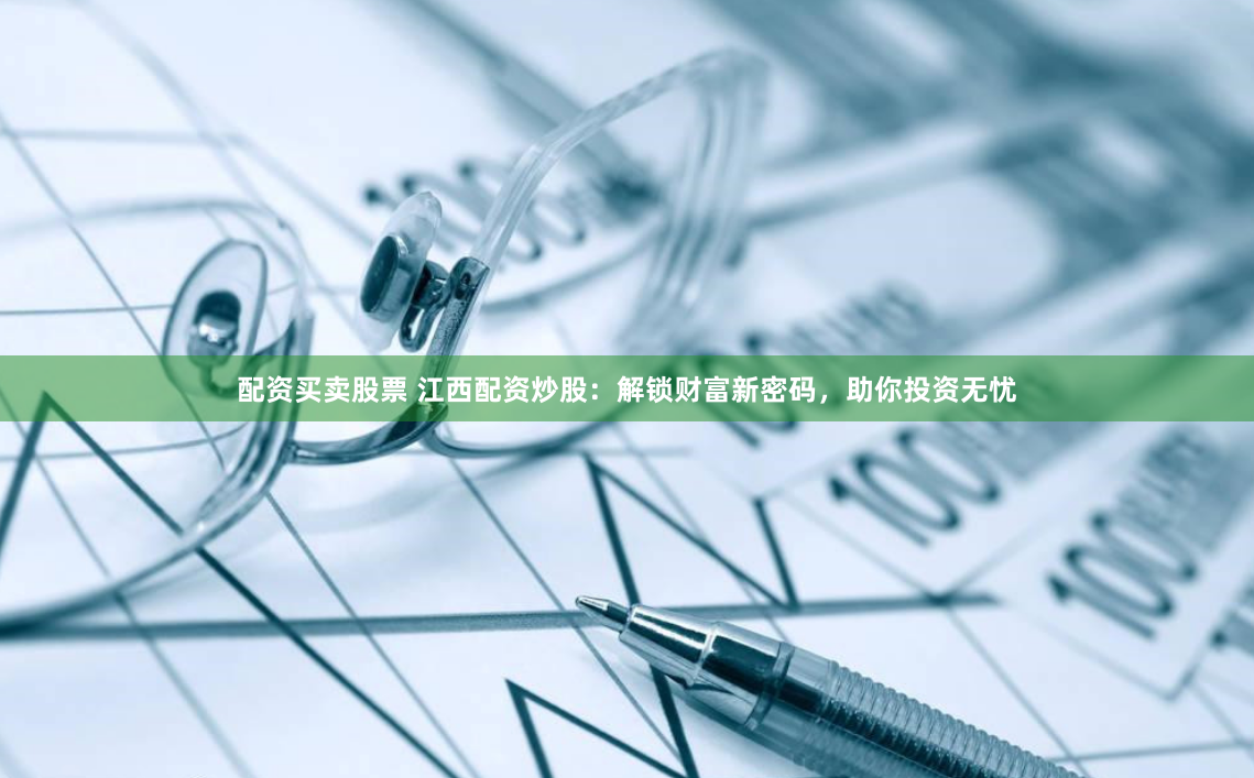配资买卖股票 江西配资炒股：解锁财富新密码，助你投资无忧