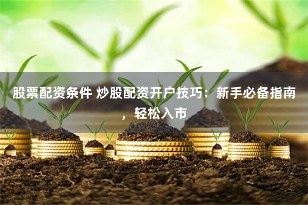 股票配资条件 炒股配资开户技巧：新手必备指南，轻松入市