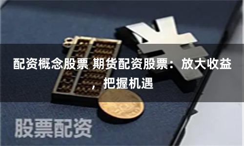 配资概念股票 期货配资股票：放大收益，把握机遇