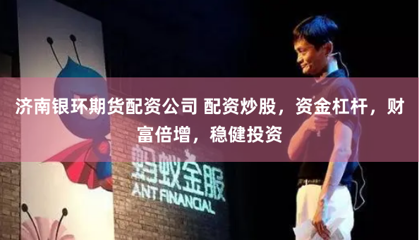 济南银环期货配资公司 配资炒股，资金杠杆，财富倍增，稳健投资