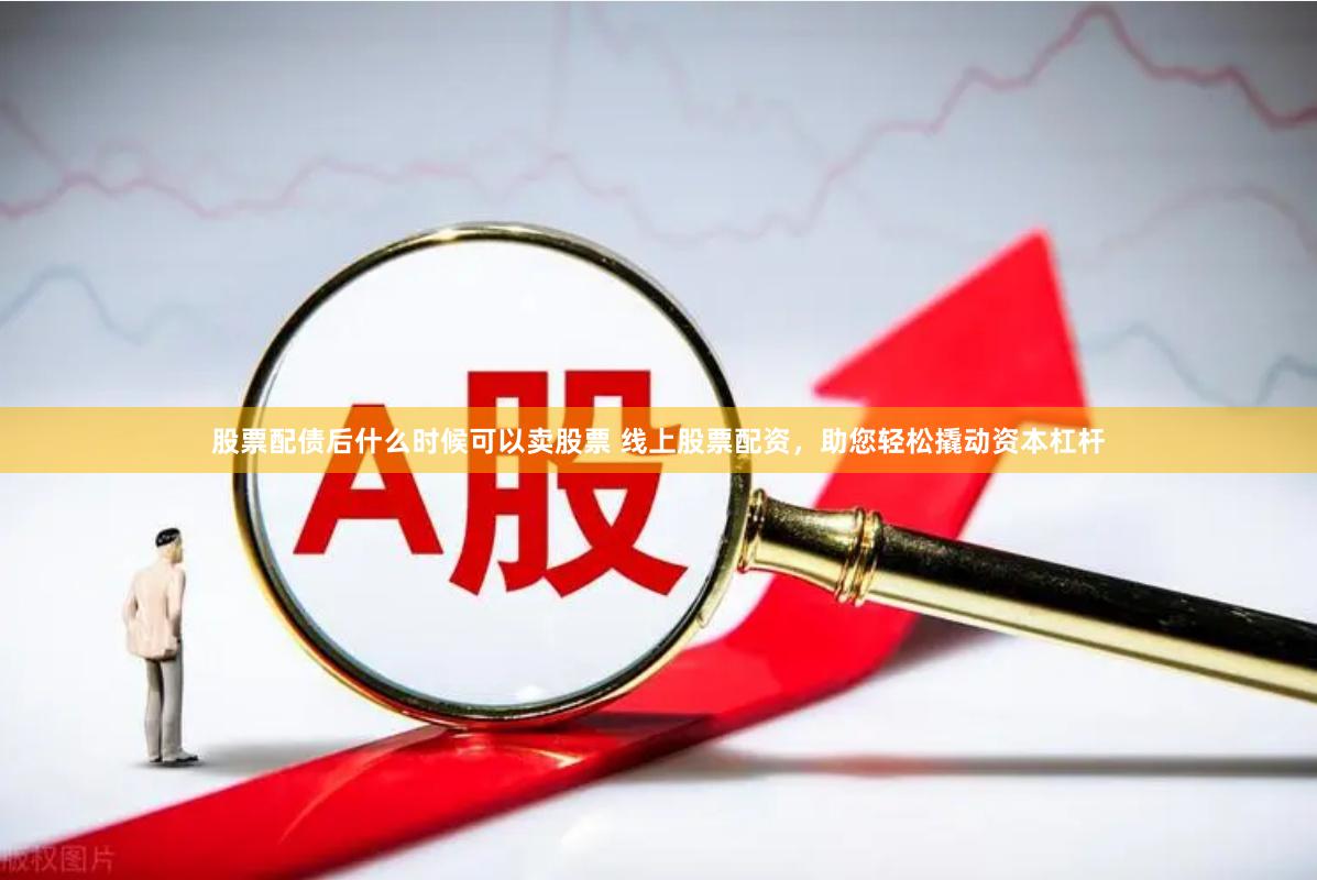 股票配债后什么时候可以卖股票 线上股票配资,助您轻松撬动资本杠杆