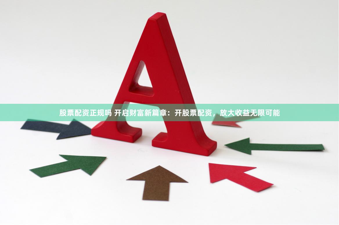 股票配资正规吗 开启财富新篇章：开股票配资，放大收益无限可能