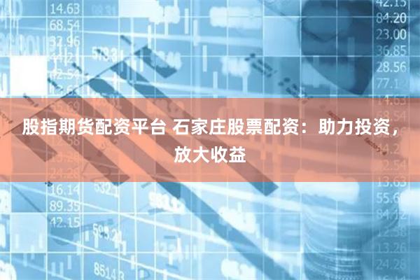 股指期货配资平台 石家庄股票配资：助力投资，放大收益