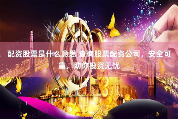 配资股票是什么意思 查询股票配资公司，安全可靠，助你投资无忧