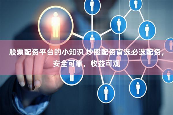 股票配资平台的小知识 炒股配资首选必选配资，安全可靠，收益可观