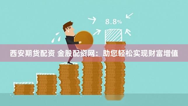 西安期货配资 金股配资网：助您轻松实现财富增值