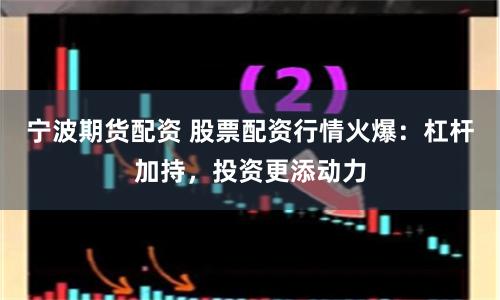 宁波期货配资 股票配资行情火爆：杠杆加持，投资更添动力