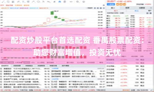 配资炒股平台首选配资 番禺股票配资:助您财富增值,投资无忧