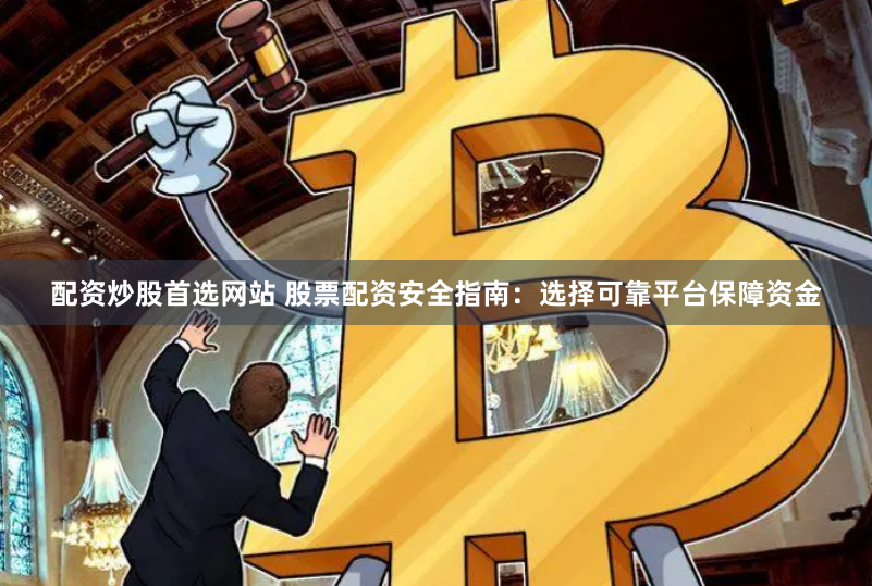 配资炒股首选网站 股票配资安全指南：选择可靠平台保障资金