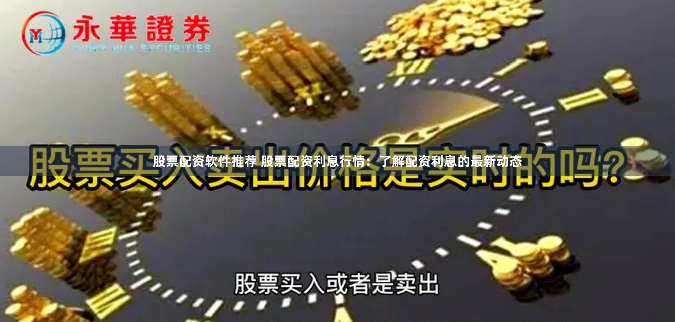 股票配资软件推荐 股票配资利息行情：了解配资利息的最新动态