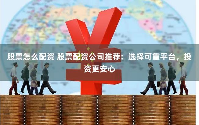 股票怎么配资 股票配资公司推荐：选择可靠平台，投资更安心