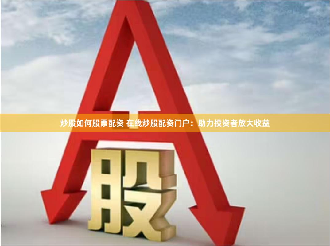 炒股如何股票配资 在线炒股配资门户：助力投资者放大收益