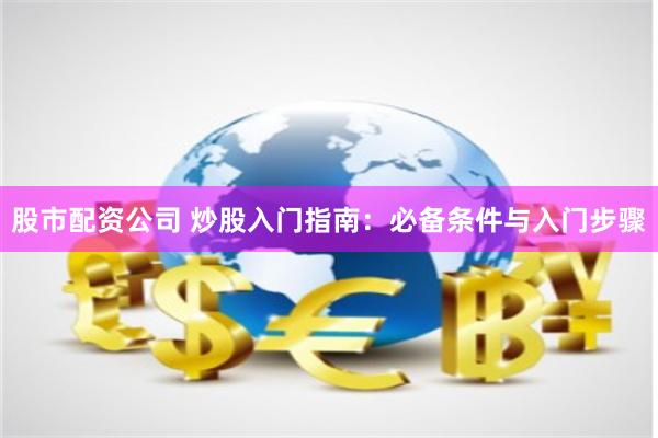 股市配资公司 炒股入门指南：必备条件与入门步骤