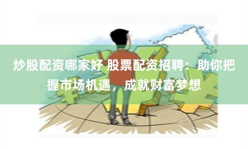 炒股配资哪家好 股票配资招聘：助你把握市场机遇，成就财富梦想