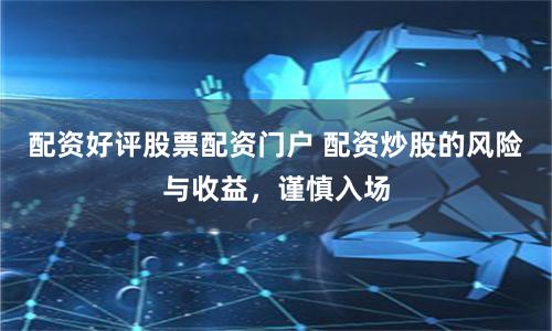 配资好评股票配资门户 配资炒股的风险与收益,谨慎入场